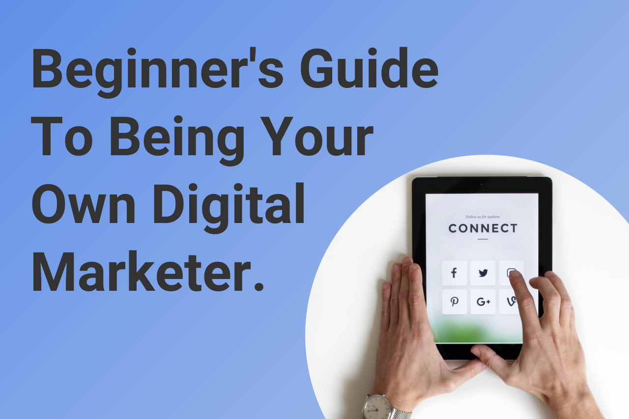 Beginner’s Guide To Being Your Own Digital Marketer